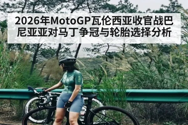 2026年MotoGP瓦伦西亚收官战巴尼亚亚对马丁争冠与轮胎选择分析 - kaiyun