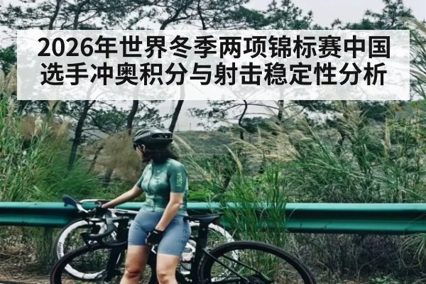 2026年世界冬季两项锦标赛中国选手冲奥积分与射击稳定性分析 - kaiyun