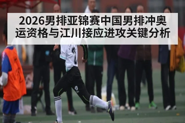 2026男排亚锦赛中国男排冲奥运资格与江川接应进攻关键分析
